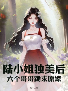 陆小姐独美后,六个哥哥跪求原谅